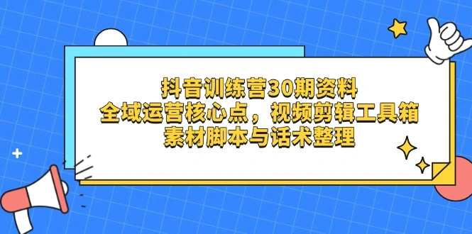 抖音训练营30期资料，全域运营核心点，视频剪辑工具箱 素材脚本与话术整理 - 福利组