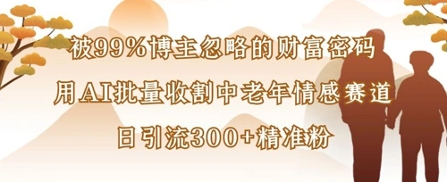 被99%博主忽略的财富密码：用AI批量收割中老年情感赛道，日引流300+精准粉 - 福利组
