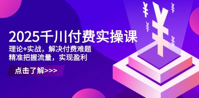 2025千川付费实操课，理论+实战，解决付费难题，精准把握流量，实现盈利 - 福利组