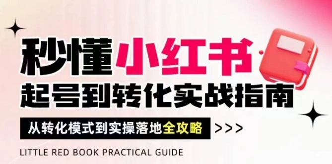 秒懂小红书-起号到转化实战指南，?从转化模式到实操落地全攻略，让你破解流量玄学，做得有结果 - 福利组