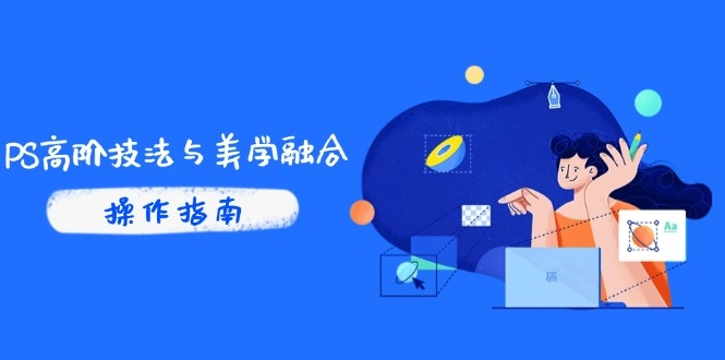 PS高阶技法与美学融合：商业光效/调色逻辑拆解，抖音IP运营+AI修图实战 - 福利组