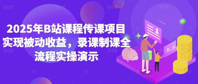 2025年B站课程传课项目实现被动收益，录课制课全流程实操演示 - 福利组