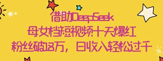 借助DeepSeek，母女档短视频十天爆红，粉丝破18W，日收入轻松几张 - 福利组