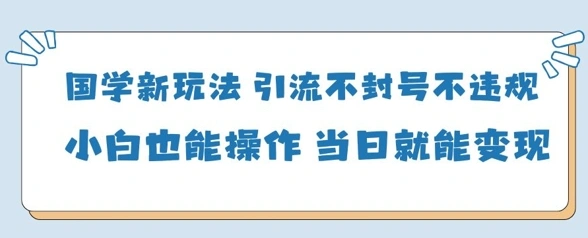 国学新玩法，引流不封号不违规小白也能操作，当日就能变现 - 福利组