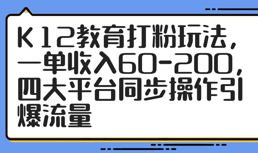 K12教育打粉玩法，一单收入60-200，四大平台同步操作引爆流量 - 福利组