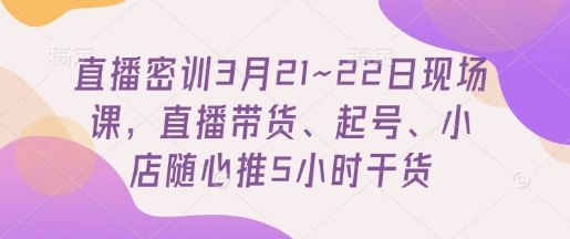 直播密训3月21~22日现场课，?直播带货、起号、小店随心推5小时干货 - 福利组