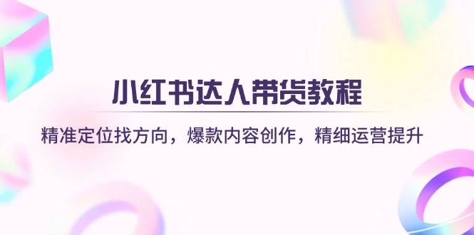 小红书达人带货教程：精准定位找方向，爆款内容创作，精细运营提升 - 福利组