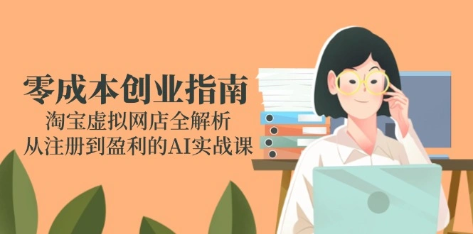 零成本创业指南：淘宝虚拟网店全解析，从注册到盈利的AI实战课 - 福利组