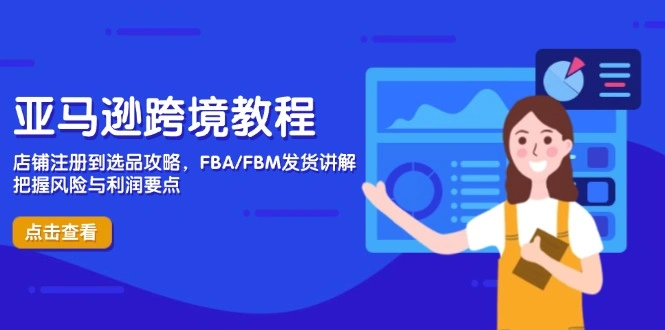 亚马逊跨境教程，店铺注册到选品攻略，FBA/FBM发货讲解，把握风险与利润 - 福利组