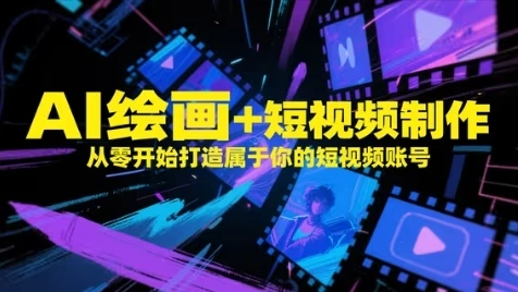 AI绘画+短视频制作，从零开始打造属于你的短视频账号 - 福利组