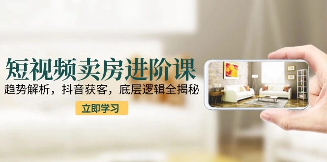 短视频卖房进阶课：趋势解析，抖音获客，底层逻辑全揭秘 - 福利组
