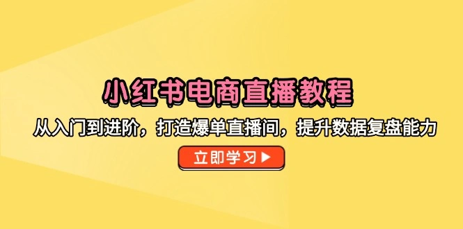 小红书电商直播教程，从入门到进阶，打造爆单直播间，提升数据复盘能力 - 福利组