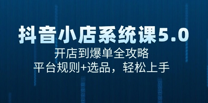 抖音小店系统课5.0，开店到爆单全攻略，平台规则+选品，轻松上手 - 福利组