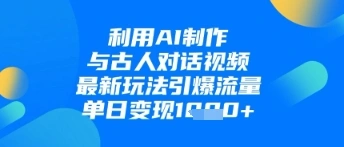 利用AI制作与古人对话的视频，最新玩法引爆流量，单日变现1k - 福利组