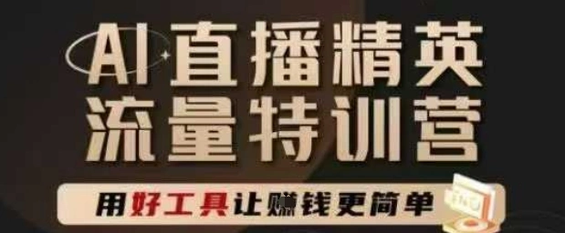 AI直播精英官方特训营，直播底层逻辑和ai实操技巧，用好工具让挣米更简单 - 福利组