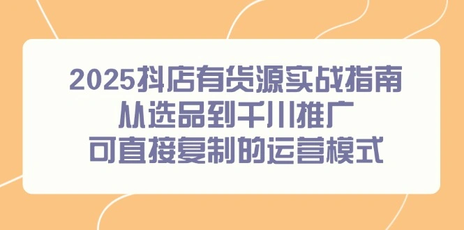 2025抖店有货源实战指南，从选品到千川推广，可直接复制的运营模式 - 福利组