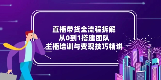 直播带货全流程拆解：从0到1搭建团队，主播培训与变现技巧精讲- 福利组