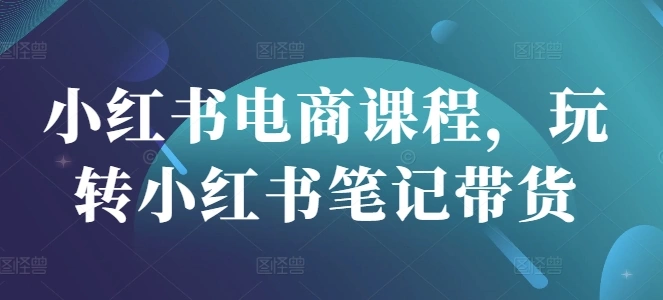 小红书电商课程，玩转小红书笔记带货 - 福利组