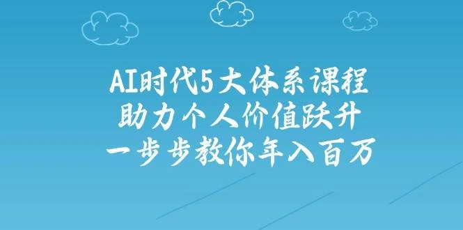 人工智能时代五大体系课程：助力个人价值跃升，一步步教你年入百万 - 福利组