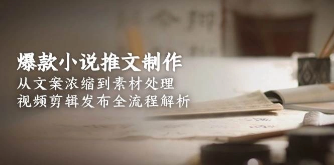 爆款小说推文制作，从文案浓缩到素材处理，视频剪辑发布全流程解析 - 福利组