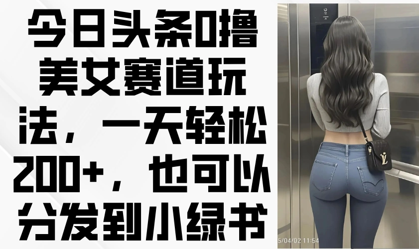 今日头条0撸美女赛道玩法，一天轻松200+，也可以分发到小绿书 - 福利组
