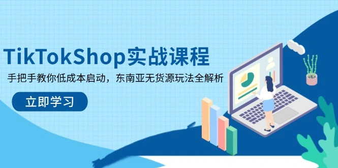 TikTokShop实战课程，手把手教你低成本启动，东南亚无货源玩法全解析 - 福利组