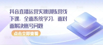 抖音直播运营实操训练营线下课，全面系统学习，面对面解决账号问题 - 福利组