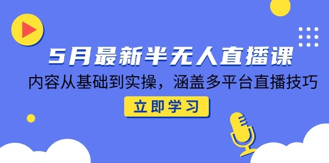 5月最新半无人直播课，内容从基础到实操，涵盖多平台直播技巧 - 福利组