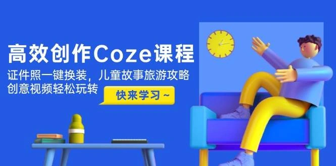 高效创作Coze课程，证件照一键换装，儿童故事旅游攻略，创意视频轻松玩转 - 福利组