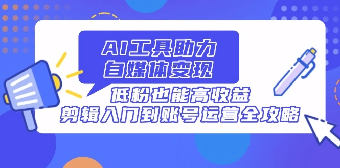 AI工具助力自媒体变现，低粉也能高收益，剪辑入门到账号运营全攻略 - 福利组