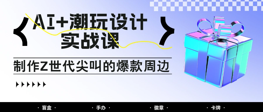 AI+潮玩设计实战课：手把手教你制作Z世代尖叫的爆款周边，自媒体人必学印钞术！- 福利组