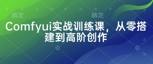 Comfyui实战训练课，从零搭建到高阶创作 - 福利组