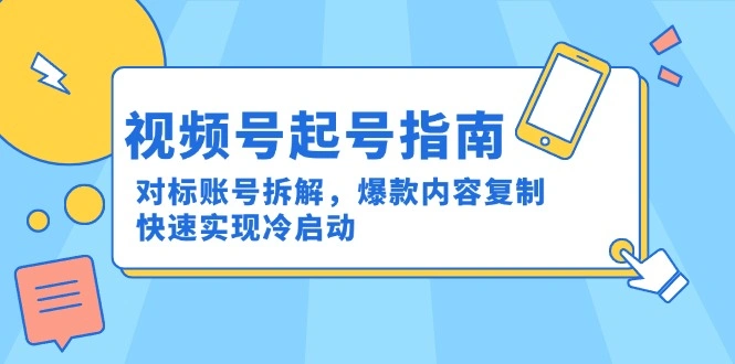 视频号起号指南：对标账号拆解，爆款内容复制，快速实现冷启动 - 福利组