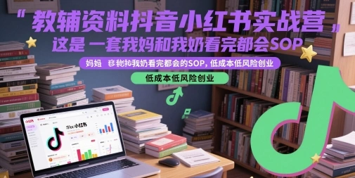 教辅资料抖音小红书实战营，这是一套我妈和我奶看完都会的SOP，低成本低风险创业- 福利组