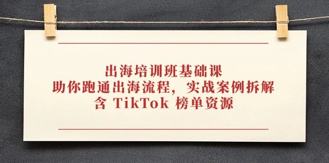 出海培训班基础课，助你跑通出海流程，实战案例拆解，含 TikTok 榜单资源 - 福利组