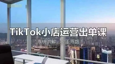 TikTok小店运营出单课，从开店选品、运营出单、发货回款，进行全流程讲解 - 福利组