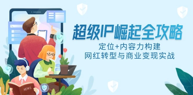 超级IP崛起全攻略，定位+内容力构建，网红转型与商业变现实战- 福利组