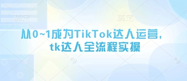 从0~1成为TikTok达人运营，tk达人全流程实操 - 福利组