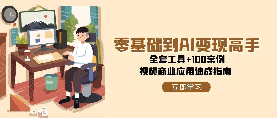 零基础到AI变现高手，全套工具+100案例，视频商业应用速成指南 - 福利组