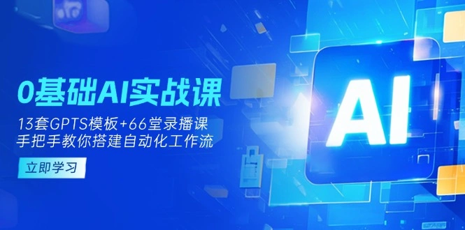 0基础AI实操课：13套GPTS模板+66字录播课，手把手教你搭建自动化工作流 - 福利组