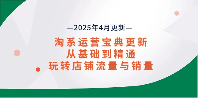 淘系运营宝典2025年4月更新，从基础到精通，玩转店铺流量与销量 - 福利组