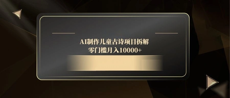 AI制作儿童古诗项目拆解，零门槛月入10000+ - 福利组