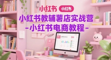 小红书教辅薯店实战营-小红书电商教程 - 福利组