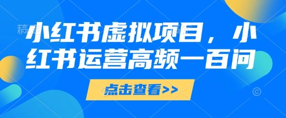 小红书虚拟项目，小红书运营高频一百问【文档】 - 福利组