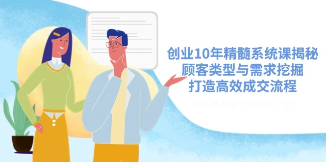 创业10年精髓系统课揭秘，顾客类型与需求挖掘，打造高效成交流程 - 福利组