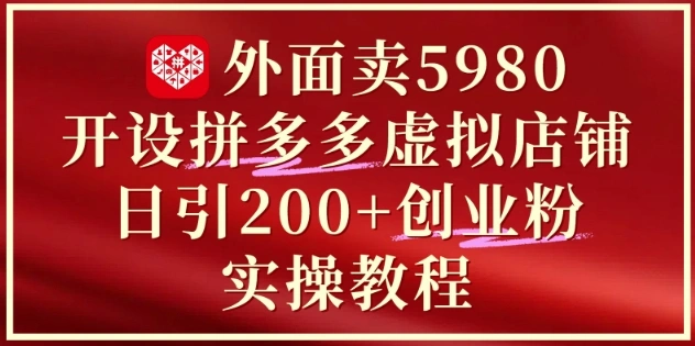 外面卖5980开设拼多多虚拟店铺：单日引流200+创业付费粉实战教程 - 福利组