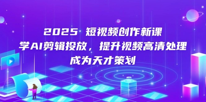 2025短视频创作新课，学AI剪辑投放，提升视频高清处理，成为天才策划 - 福利组