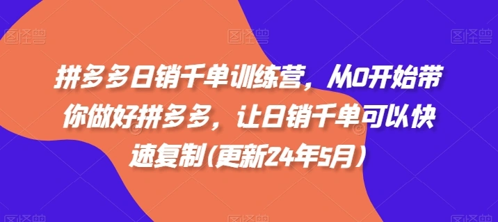 拼多多日销千单训练营，从0开始带你做好拼多多，让日销千单可以快速复制(更新25年6月)- 福利组