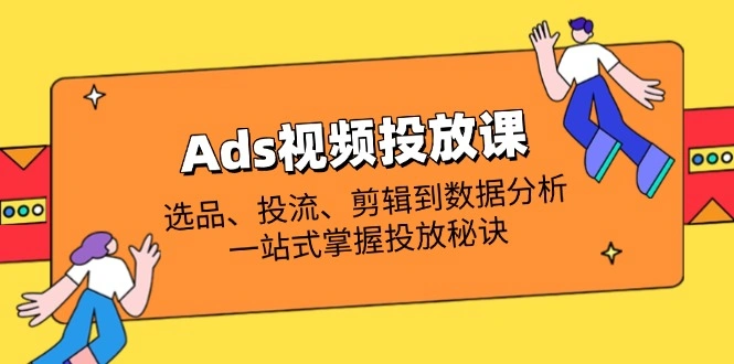 Ads视频投放课全解析：选品、投流、剪辑到数据分析，一站式掌握投放秘诀 - 福利组