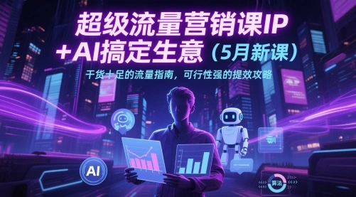 超级流量营销课IP+AI搞定生意(5月新课)干货十足的流量指南，可行性强的提效攻略 - 福利组